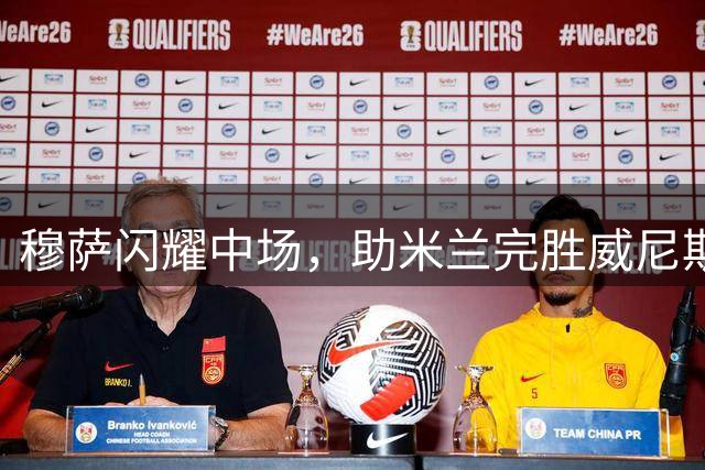 穆萨闪耀中场，助米兰完胜威尼斯